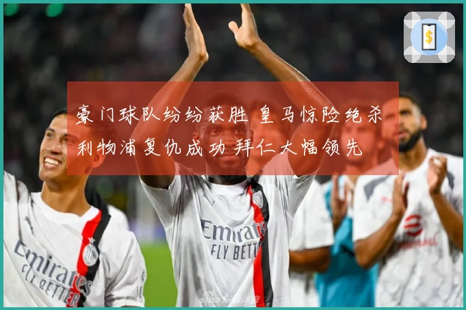 豪门球队纷纷获胜 皇马惊险绝杀 利物浦复仇成功 拜仁大幅领先