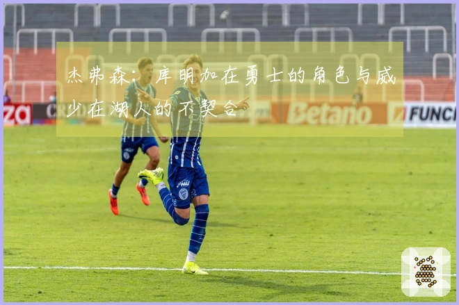 杰弗森：库明加在勇士的角色与威少在湖人的不契合