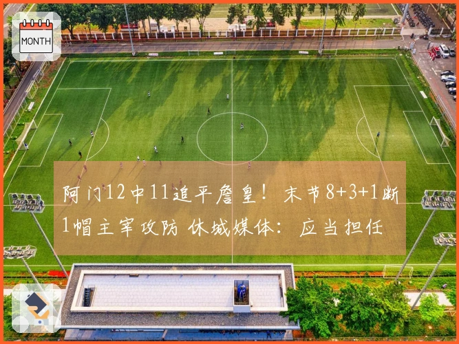 阿门12中11追平詹皇！末节8+3+1断1帽主宰攻防 休城媒体：应当担任二号位