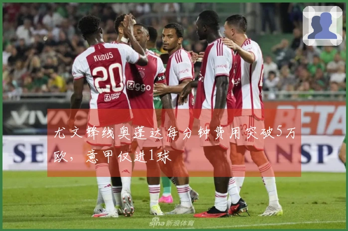 尤文锋线奥蓬达每分钟费用突破5万欧，意甲仅进1球
