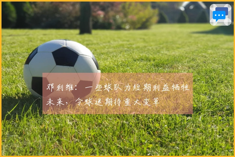 邓利维：一些球队为短期利益牺牲未来，令球迷期待重大变革