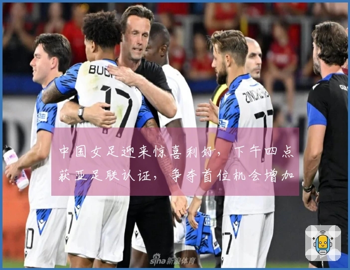 中国女足迎来惊喜利好，下午四点获亚足联认证，争夺首位机会增加