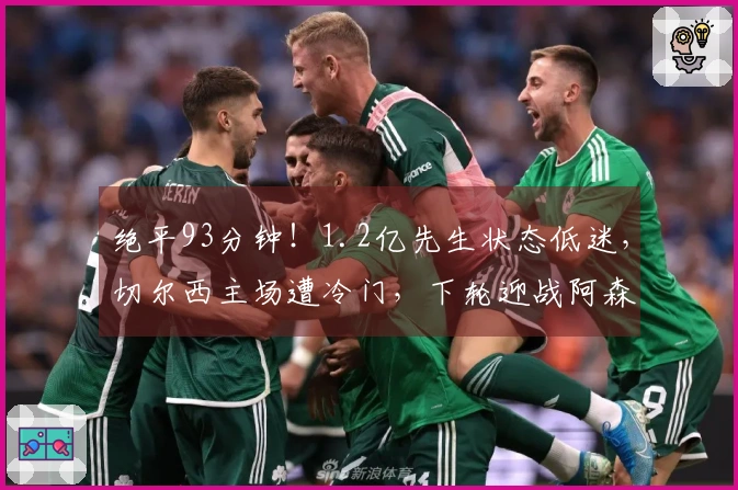 绝平93分钟！1.2亿先生状态低迷，切尔西主场遭冷门，下轮迎战阿森纳