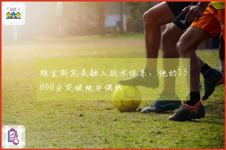 维金斯完美融入战术体系，他的15000分突破绝非偶然