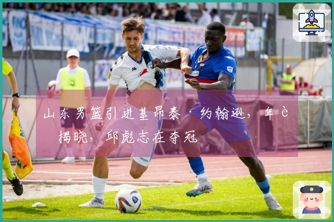 山东男篮引进基昂泰·约翰逊，年薪揭晓，邱彪志在夺冠