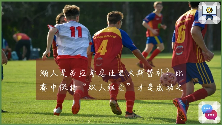 湖人是否应考虑让里夫斯替补？比赛中保持“双人组合”才是成功之道？