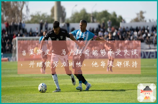 吉莱斯皮：马卢阿奇能够承受失误，并继续努力训练，他每天都保持这样的状态