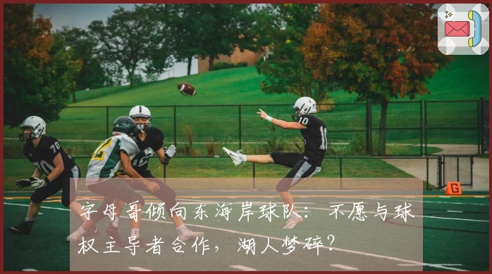 字母哥倾向东海岸球队：不愿与球权主导者合作，湖人梦碎？