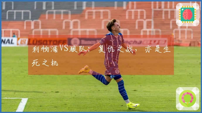 利物浦VS狼队：复仇之战，亦是生死之机