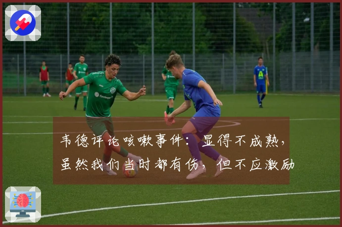 韦德评论咳嗽事件：显得不成熟，虽然我们当时都有伤，但不应激励对手。