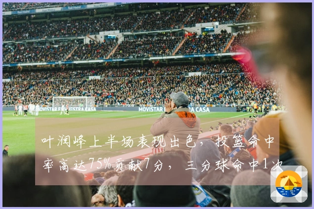 叶润峰上半场表现出色，投篮命中率高达75%贡献7分，三分球命中1次。