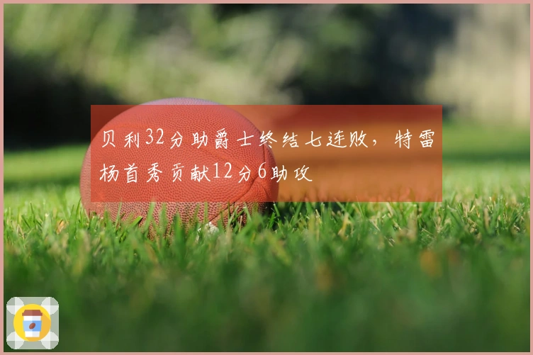 贝利32分助爵士终结七连败，特雷杨首秀贡献12分6助攻