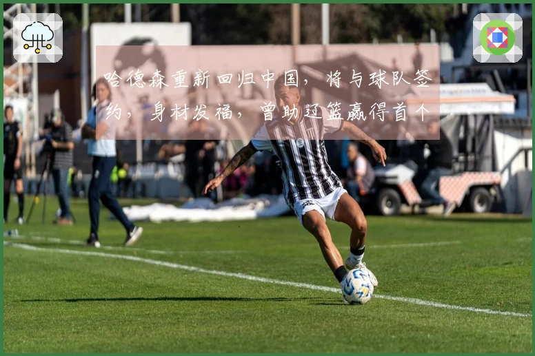 哈德森重新回归中国，将与球队签约，身材发福，曾助辽篮赢得首个冠军