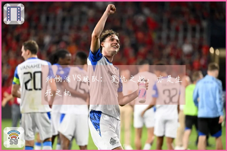利物浦VS狼队：复仇之战，亦是生死之机