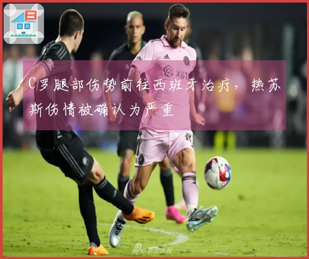 C罗腿部伤势前往西班牙治疗，热苏斯伤情被确认为严重