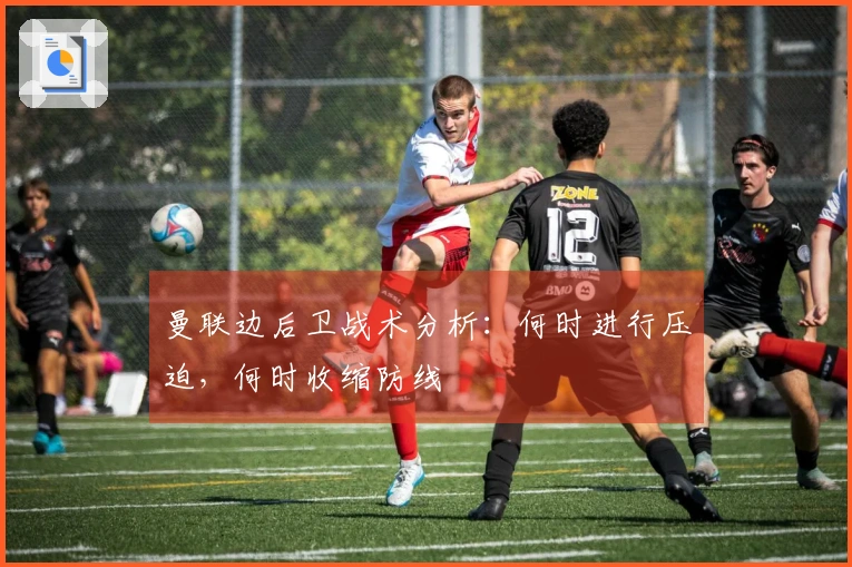 曼联边后卫战术分析：何时进行压迫，何时收缩防线
