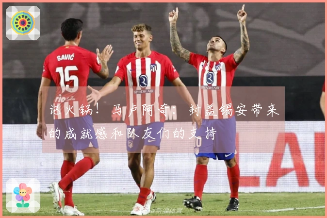 记火锅！马卢阿奇：封盖锡安带来的成就感和队友们的支持