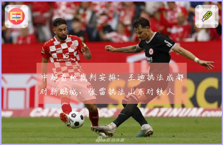 中超首轮裁判安排：王迪执法成都对新鹏城，张雷执法山东对铁人