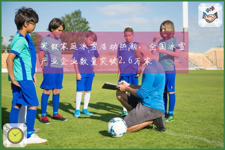 寒假家庭冰雪活动热潮，全国冰雪产业企业数量突破2.6万家