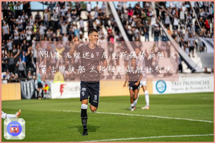 NBA赛况综述：尼克斯强势获胜 火箭击败快船 太阳轻松战胜独行侠 湖人不敌马刺