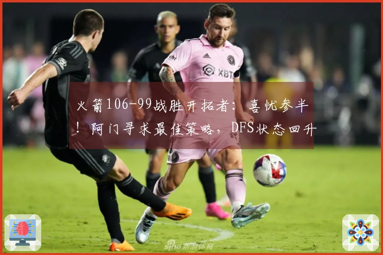 火箭106-99战胜开拓者：喜忧参半！阿门寻求最佳策略，DFS状态回升，申京问题显现