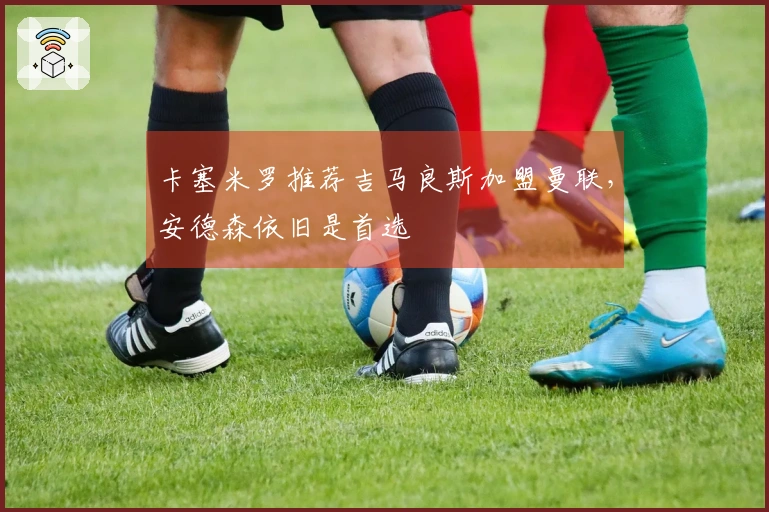 卡塞米罗推荐吉马良斯加盟曼联，安德森依旧是首选