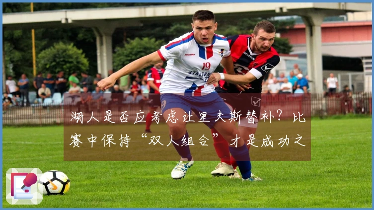 湖人是否应考虑让里夫斯替补？比赛中保持“双人组合”才是成功之道？