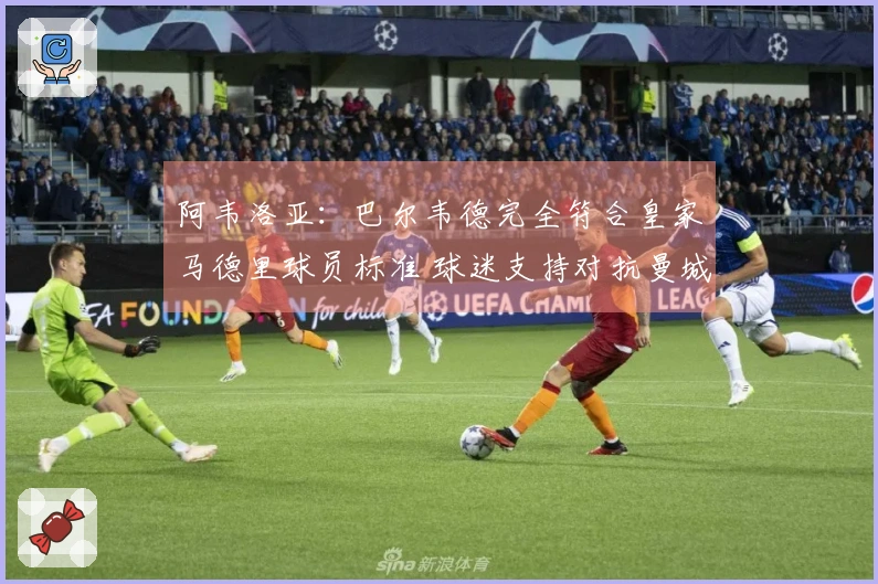 阿韦洛亚：巴尔韦德完全符合皇家马德里球员标准 球迷支持对抗曼城至关重要