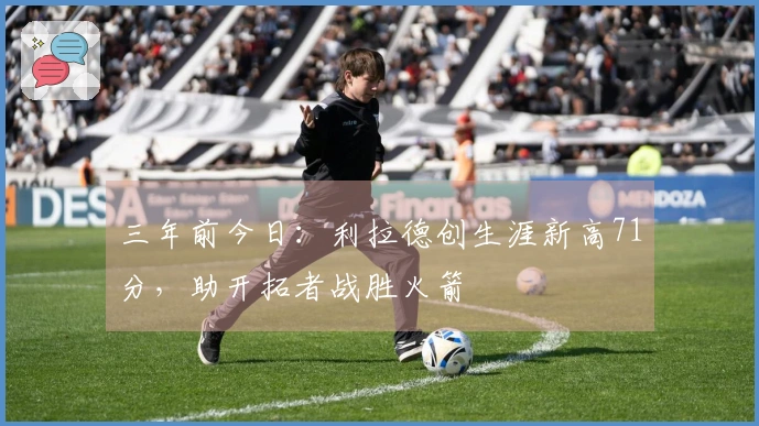 三年前今日：利拉德创生涯新高71分，助开拓者战胜火箭