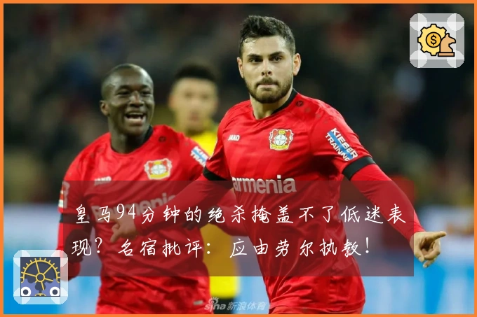皇马94分钟的绝杀掩盖不了低迷表现？名宿批评：应由劳尔执教！