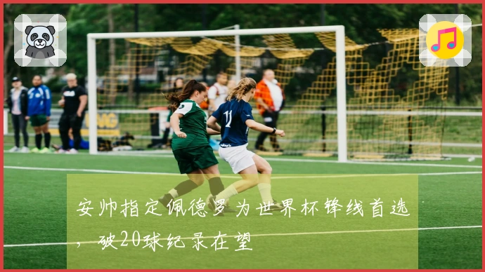 安帅指定佩德罗为世界杯锋线首选，破20球纪录在望