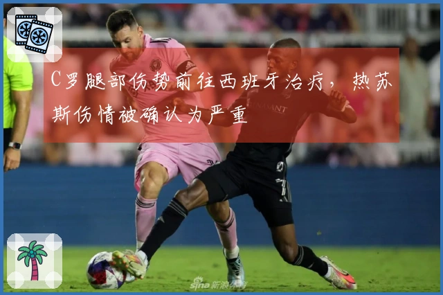 C罗腿部伤势前往西班牙治疗，热苏斯伤情被确认为严重