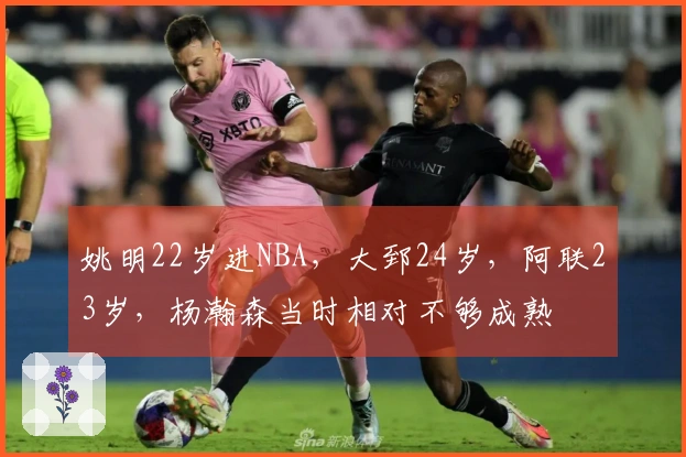 姚明22岁进NBA，大郅24岁，阿联23岁，杨瀚森当时相对不够成熟