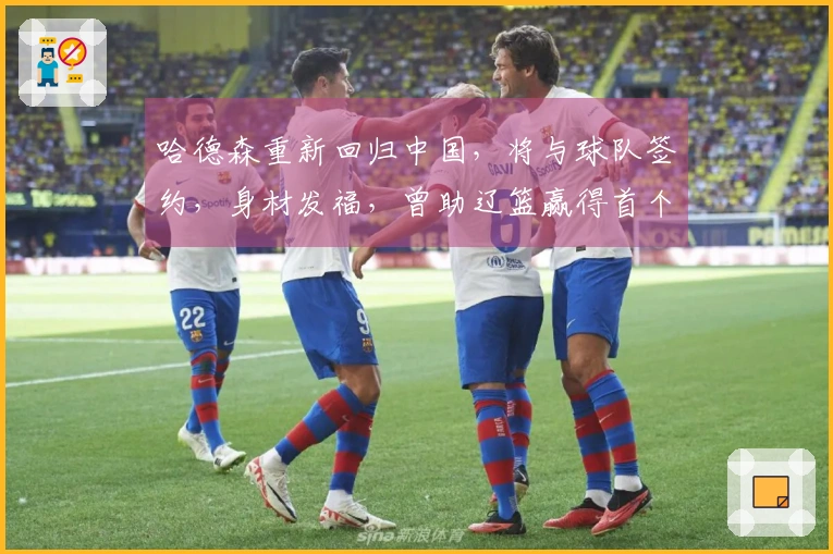 哈德森重新回归中国，将与球队签约，身材发福，曾助辽篮赢得首个冠军